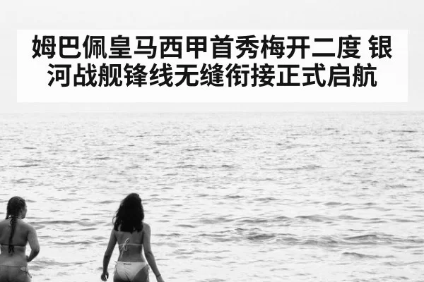 姆巴佩皇马西甲首秀梅开二度 银河战舰锋线无缝衔接正式启航