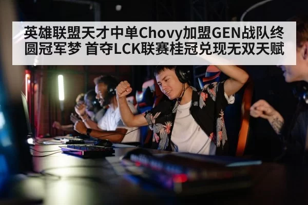 英雄联盟天才中单Chovy加盟GEN战队终圆冠军梦 首夺LCK联赛桂冠兑现无双天赋