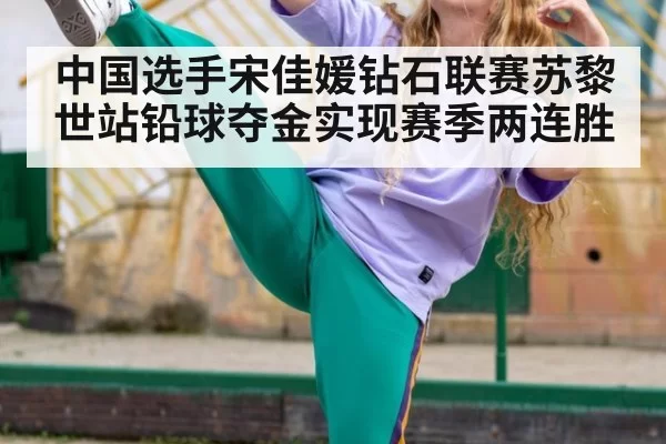 中国选手宋佳媛钻石联赛苏黎世站铅球夺金实现赛季两连胜