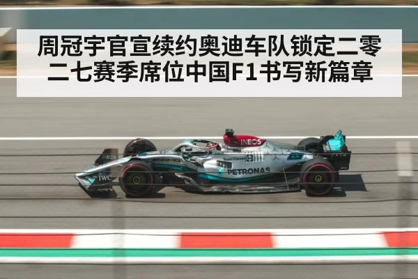周冠宇官宣续约奥迪车队锁定二零二七赛季席位中国F1书写新篇章