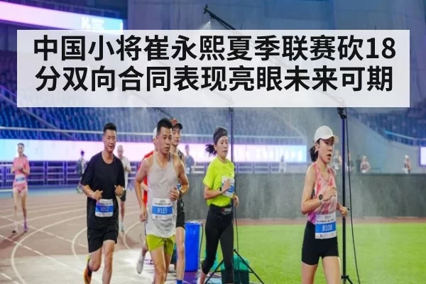 中国小将崔永熙夏季联赛砍18分双向合同表现亮眼未来可期