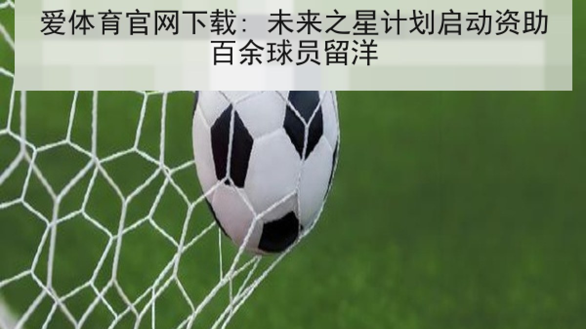 爱体育官网下载: 未来之星计划启动资助百余球员留洋 爱体育官网下载: 未来之星计划启动资助百余球员留洋