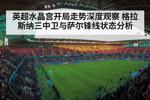 英超水晶宫开局走势深度观察 格拉斯纳三中卫与萨尔锋线状态分析