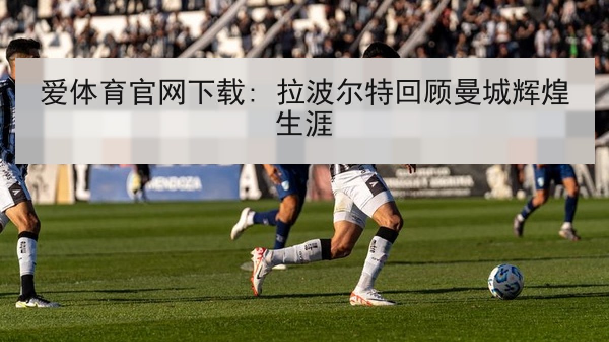 爱体育官网下载: 拉波尔特回顾曼城辉煌生涯